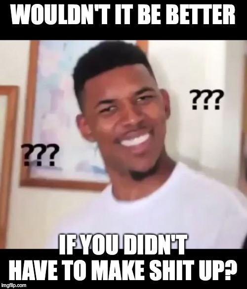 what the fuck n*gga wtf | WOULDN'T IT BE BETTER IF YOU DIDN'T HAVE TO MAKE SHIT UP? | image tagged in what the fuck ngga wtf | made w/ Imgflip meme maker