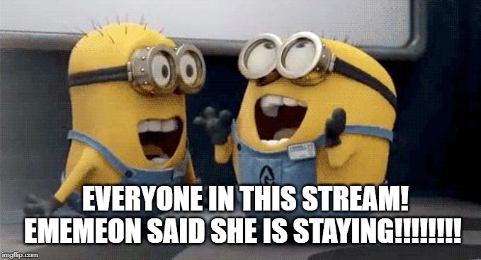 Excited Minions | EVERYONE IN THIS STREAM! EMEMEON SAID SHE IS STAYING!!!!!!!! | image tagged in memes,excited minions | made w/ Imgflip meme maker