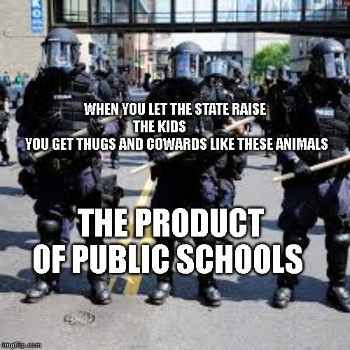 cops | WHEN YOU LET THE STATE RAISE THE KIDS           
  YOU GET THUGS AND COWARDS LIKE THESE ANIMALS; THE PRODUCT OF PUBLIC SCHOOLS | image tagged in cops | made w/ Imgflip meme maker