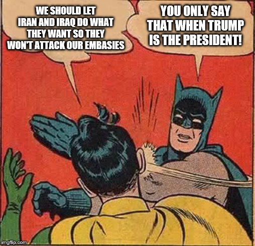 There will be hell to pay for attacking the Embassy! | WE SHOULD LET IRAN AND IRAQ DO WHAT THEY WANT SO THEY WON'T ATTACK OUR EMBASIES; YOU ONLY SAY THAT WHEN TRUMP IS THE PRESIDENT! | image tagged in memes,batman slapping robin,politics | made w/ Imgflip meme maker