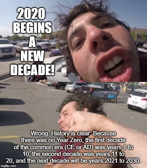 Big Mouth Punched | 2020 
BEGINS
A
NEW
DECADE! Wrong. History is clear: Because there was no Year Zero, the first decade of the common era (CE or AD) was years  | image tagged in big mouth punched | made w/ Imgflip meme maker