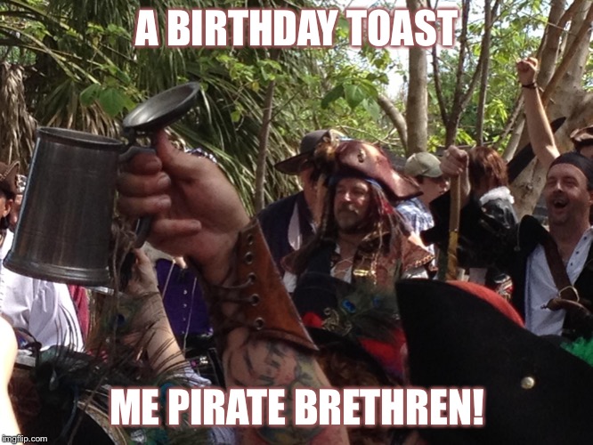 Pirate Toast | A BIRTHDAY TOAST; ME PIRATE BRETHREN! | image tagged in pirate toast | made w/ Imgflip meme maker