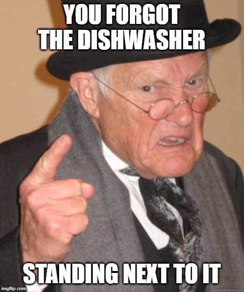Back In My Day Meme | YOU FORGOT THE DISHWASHER STANDING NEXT TO IT | image tagged in memes,back in my day | made w/ Imgflip meme maker