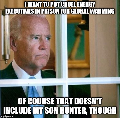 Sad Joe Biden | I WANT TO PUT CRUEL ENERGY EXECUTIVES IN PRISON FOR GLOBAL WARMING; OF COURSE THAT DOESN'T INCLUDE MY SON HUNTER, THOUGH | image tagged in sad joe biden | made w/ Imgflip meme maker