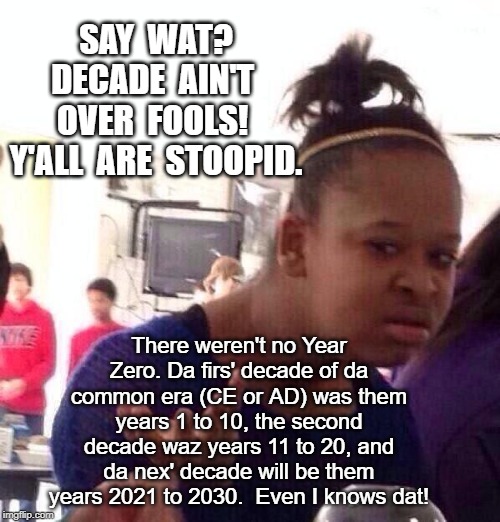 Black Girl Wat | SAY  WAT?
DECADE  AIN'T  OVER  FOOLS!  Y'ALL  ARE  STOOPID. There weren't no Year Zero. Da firs' decade of da common era (CE or AD) was them years 1 to 10, the second decade waz years 11 to 20, and da nex' decade will be them years 2021 to 2030.  Even I knows dat! | image tagged in memes,black girl wat | made w/ Imgflip meme maker