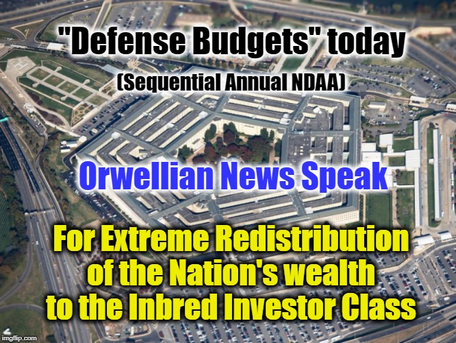 NDAA Redistribution of Wealth | "Defense Budgets" today; (Sequential Annual NDAA); Orwellian News Speak; For Extreme Redistribution of the Nation's wealth to the Inbred Investor Class | image tagged in defense,redistribution of welath,george orwell | made w/ Imgflip meme maker