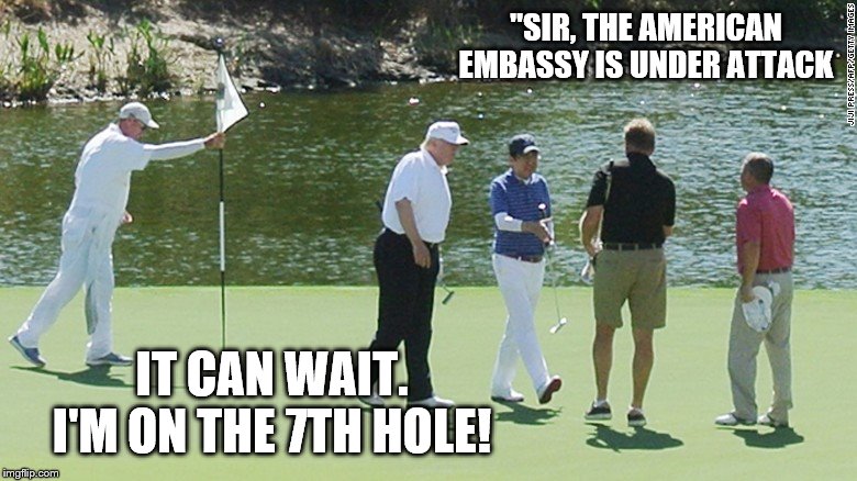 Trump Golfing during Attack | "SIR, THE AMERICAN EMBASSY IS UNDER ATTACK; IT CAN WAIT. I'M ON THE 7TH HOLE! | image tagged in trump golfing during attack | made w/ Imgflip meme maker