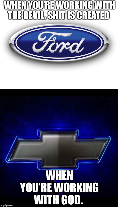 WHEN YOU’RE WORKING WITH THE DEVIL. SHIT IS CREATED; WHEN YOU’RE WORKING WITH GOD. | image tagged in chevy vs ford | made w/ Imgflip meme maker