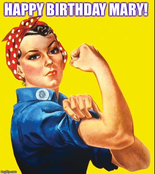 Rosie the Riveter | HAPPY BIRTHDAY MARY! | image tagged in rosie the riveter | made w/ Imgflip meme maker