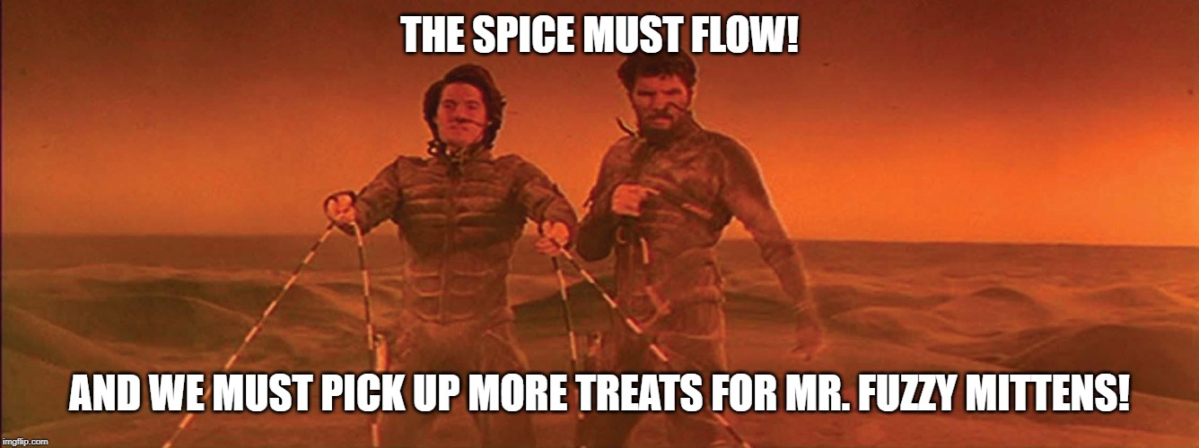 The Spice must flow | THE SPICE MUST FLOW! AND WE MUST PICK UP MORE TREATS FOR MR. FUZZY MITTENS! | image tagged in the spice must flow | made w/ Imgflip meme maker