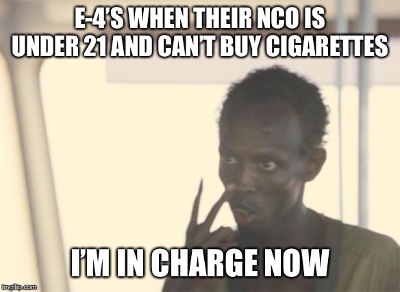 E4 mafia | E-4’S WHEN THEIR NCO IS UNDER 21 AND CAN’T BUY CIGARETTES; I’M IN CHARGE NOW | image tagged in memes,i'm the captain now,military | made w/ Imgflip meme maker
