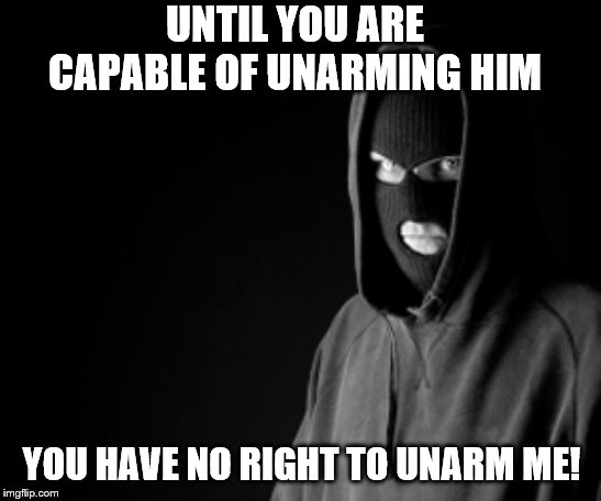 Non-criminal lives matter | UNTIL YOU ARE CAPABLE OF UNARMING HIM; YOU HAVE NO RIGHT TO UNARM ME! | image tagged in criminal,memes,political | made w/ Imgflip meme maker