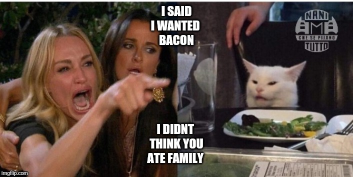 white cat table | I SAID
I WANTED 
BACON; I DIDNT 
THINK YOU
ATE FAMILY | image tagged in white cat table | made w/ Imgflip meme maker