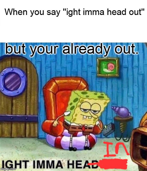 Spongebob Ight Imma Head Out | When you say ''ight imma head out''; but your already out. | image tagged in memes,spongebob ight imma head out | made w/ Imgflip meme maker