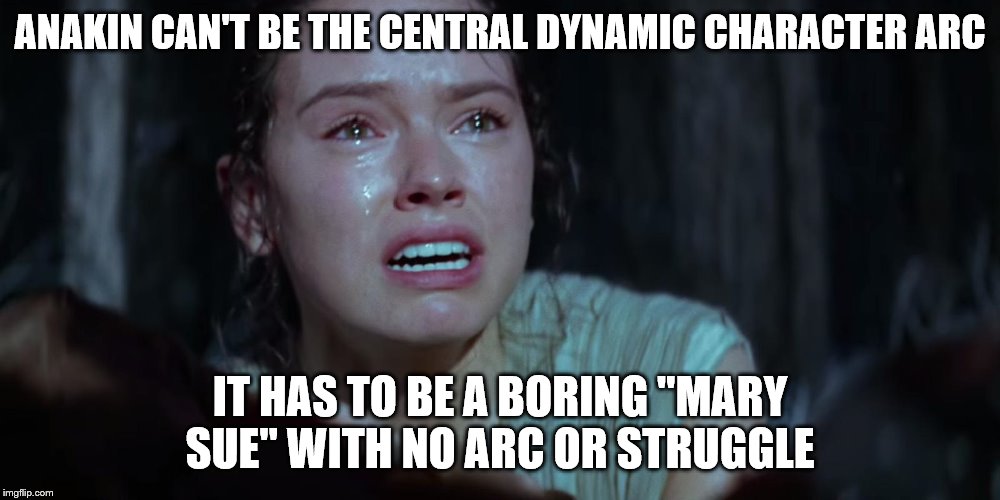 Star Wars Rey Crying | ANAKIN CAN'T BE THE CENTRAL DYNAMIC CHARACTER ARC; IT HAS TO BE A BORING "MARY SUE" WITH NO ARC OR STRUGGLE | image tagged in star wars rey crying | made w/ Imgflip meme maker