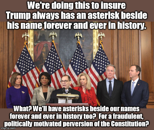 Uh, can we get an asterisk for our friends in the media too? | We're doing this to insure Trump always has an asterisk beside his name forever and ever in history. What? We'll have asterisks beside our names forever and ever in history too?  For a fraudulent, politically motivated perversion of the Constitution? | image tagged in impeach | made w/ Imgflip meme maker