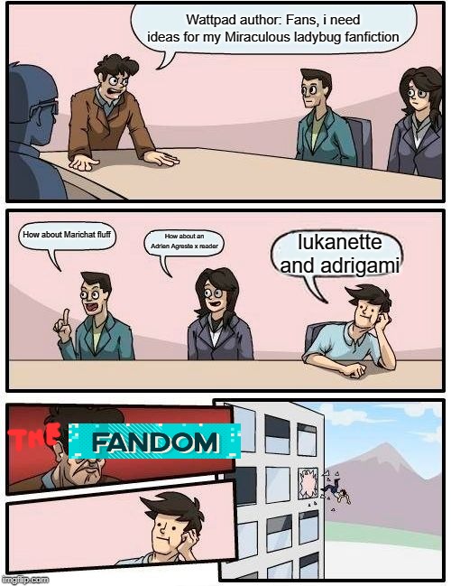 Boardroom Meeting Suggestion | Wattpad author: Fans, i need ideas for my Miraculous ladybug fanfiction; How about Marichat fluff; How about an Adrien Agreste x reader; lukanette and adrigami | image tagged in memes,boardroom meeting suggestion | made w/ Imgflip meme maker