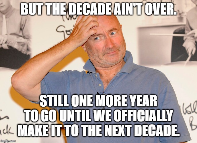 BUT THE DECADE AIN'T OVER. STILL ONE MORE YEAR TO GO UNTIL WE OFFICIALLY MAKE IT TO THE NEXT DECADE. | made w/ Imgflip meme maker