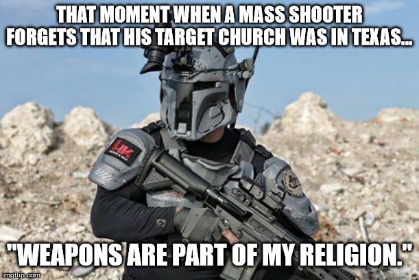 Mandalorian  worship | THAT MOMENT WHEN A MASS SHOOTER FORGETS THAT HIS TARGET CHURCH WAS IN TEXAS... "WEAPONS ARE PART OF MY RELIGION." | image tagged in mandalorian,weapons,church,texas,shooting | made w/ Imgflip meme maker
