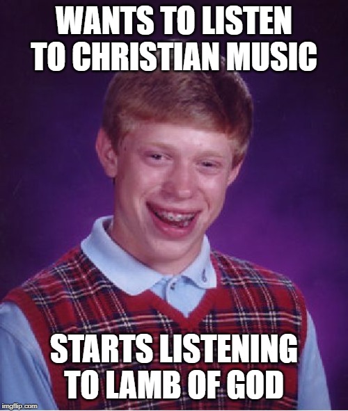 Bad Luck Brian | WANTS TO LISTEN TO CHRISTIAN MUSIC; STARTS LISTENING TO LAMB OF GOD | image tagged in memes,bad luck brian | made w/ Imgflip meme maker