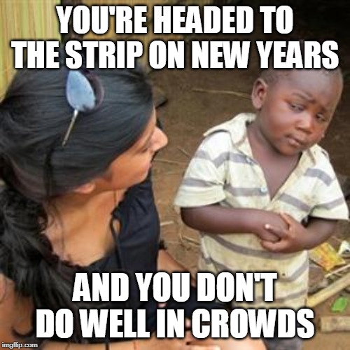 so youre telling me | YOU'RE HEADED TO THE STRIP ON NEW YEARS; AND YOU DON'T DO WELL IN CROWDS | image tagged in so youre telling me | made w/ Imgflip meme maker