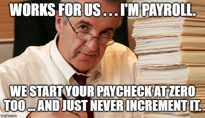 morally ambiguous accountant | WORKS FOR US . . . I'M PAYROLL. WE START YOUR PAYCHECK AT ZERO TOO ... AND JUST NEVER INCREMENT IT. | image tagged in morally ambiguous accountant | made w/ Imgflip meme maker