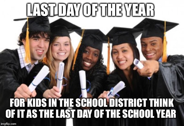 Last Day of School | LAST DAY OF THE YEAR; FOR KIDS IN THE SCHOOL DISTRICT THINK OF IT AS THE LAST DAY OF THE SCHOOL YEAR | image tagged in last day of school | made w/ Imgflip meme maker