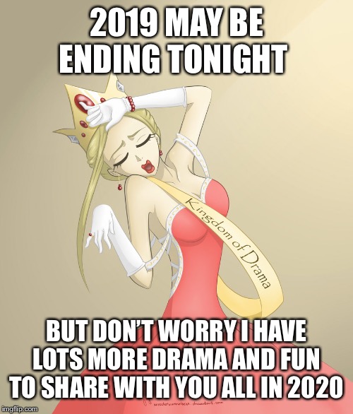 Drama Queen Oh... | 2019 MAY BE ENDING TONIGHT; BUT DON’T WORRY I HAVE LOTS MORE DRAMA AND FUN TO SHARE WITH YOU ALL IN 2020 | image tagged in drama queen oh | made w/ Imgflip meme maker