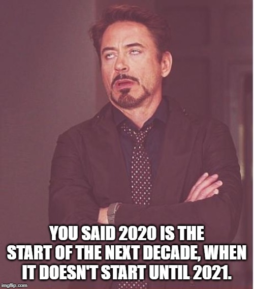 Face You Make Robert Downey Jr Meme | YOU SAID 2020 IS THE START OF THE NEXT DECADE, WHEN IT DOESN'T START UNTIL 2021. | image tagged in memes,face you make robert downey jr | made w/ Imgflip meme maker