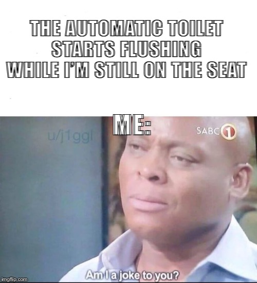 See, the toilet never give |  THE AUTOMATIC TOILET STARTS FLUSHING WHILE I’M STILL ON THE SEAT; ME: | image tagged in am i a joke to you,toilet,automatic,memes,funny memes | made w/ Imgflip meme maker