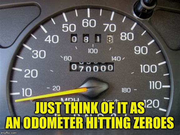 JUST THINK OF IT AS AN ODOMETER HITTING ZEROES | made w/ Imgflip meme maker