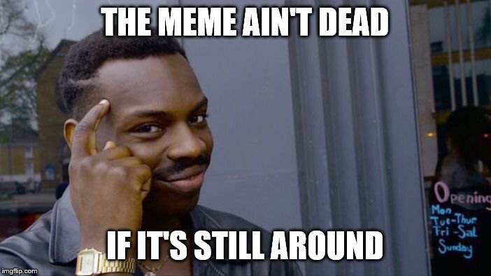 Roll Safe Think About It Meme | THE MEME AIN'T DEAD IF IT'S STILL AROUND | image tagged in memes,roll safe think about it | made w/ Imgflip meme maker