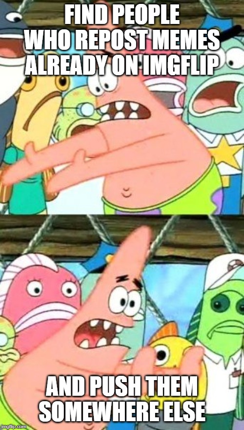 Put It Somewhere Else Patrick | FIND PEOPLE WHO REPOST MEMES ALREADY ON IMGFLIP; AND PUSH THEM SOMEWHERE ELSE | image tagged in memes,put it somewhere else patrick | made w/ Imgflip meme maker