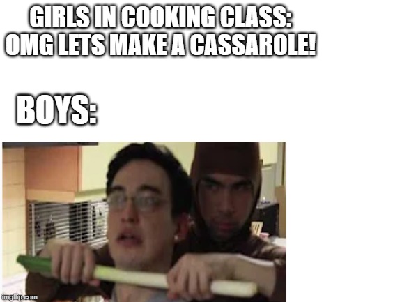 GIRLS IN COOKING CLASS: OMG LETS MAKE A CASSAROLE! BOYS: | image tagged in boys vs girls,memes,cooking,school meme | made w/ Imgflip meme maker