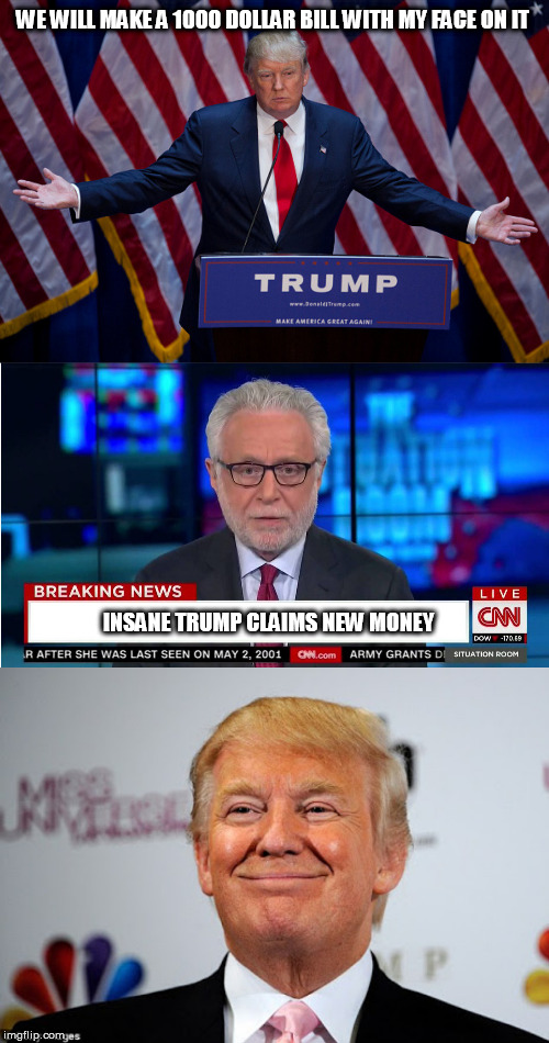 WE WILL MAKE A 1000 DOLLAR BILL WITH MY FACE ON IT; INSANE TRUMP CLAIMS NEW MONEY | image tagged in donald trump approves,donald trump,cnn wolf of fake news fanfiction | made w/ Imgflip meme maker