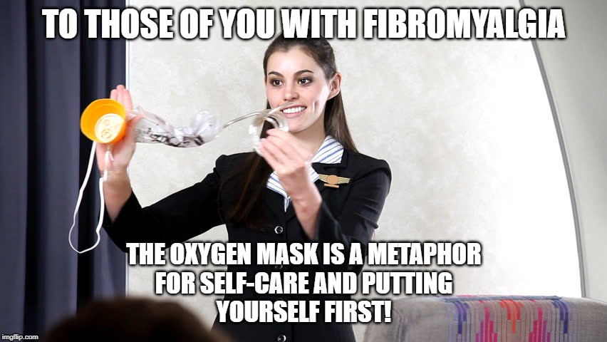 The oxygen mask is a metaphor | TO THOSE OF YOU WITH FIBROMYALGIA; THE OXYGEN MASK IS A METAPHOR
FOR SELF-CARE AND PUTTING
YOURSELF FIRST! | image tagged in fibromyalgia | made w/ Imgflip meme maker
