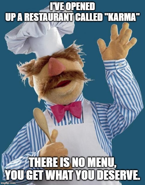 you get what you deserve |  I'VE OPENED UP A RESTAURANT CALLED "KARMA"; THERE IS NO MENU, YOU GET WHAT YOU DESERVE. | image tagged in swedish chef,karma,menu | made w/ Imgflip meme maker