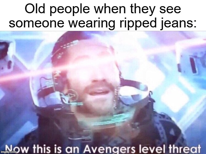Now this is an avengers level threat | Old people when they see someone wearing ripped jeans: | image tagged in now this is an avengers level threat,old people,old people be like,ripped,jeans,so true memes | made w/ Imgflip meme maker