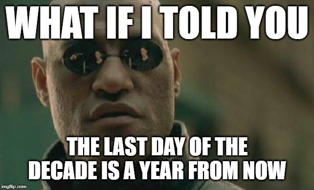 Yeah, I'm going to be that guy. | WHAT IF I TOLD YOU; THE LAST DAY OF THE DECADE IS A YEAR FROM NOW | image tagged in memes,matrix morpheus,AdviceAnimals | made w/ Imgflip meme maker