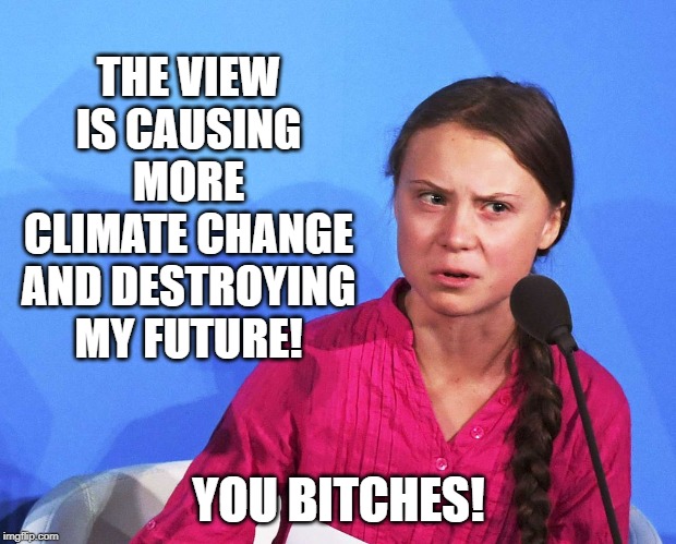 AngGreta Thunberg | THE VIEW IS CAUSING MORE CLIMATE CHANGE AND DESTROYING MY FUTURE! YOU B**CHES! | image tagged in anggreta thunberg | made w/ Imgflip meme maker