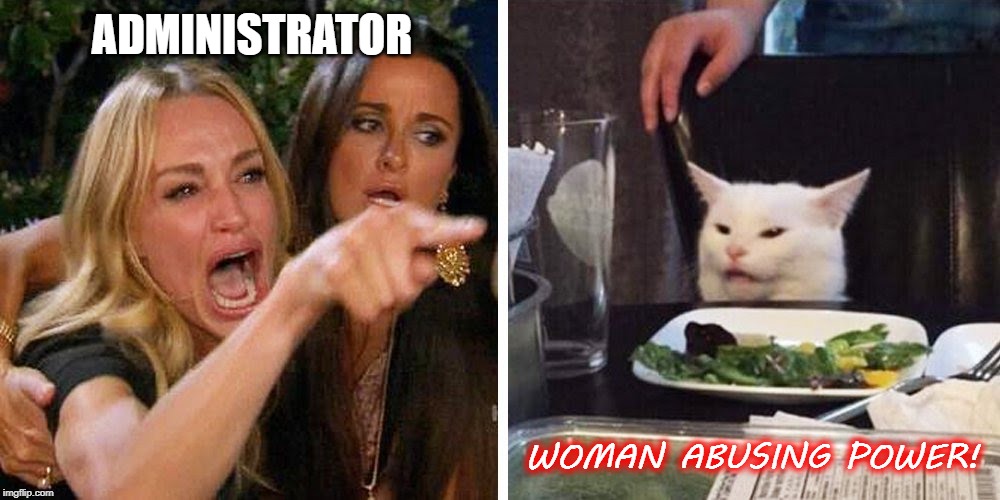 Smudge the cat | ADMINISTRATOR; WOMAN ABUSING POWER! | image tagged in smudge the cat | made w/ Imgflip meme maker