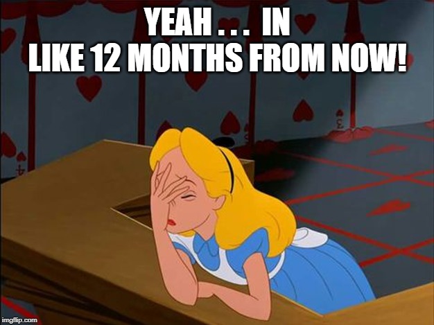 Alice in Wonderland, Annoyed | YEAH . . .  IN LIKE 12 MONTHS FROM NOW! | image tagged in alice in wonderland annoyed | made w/ Imgflip meme maker
