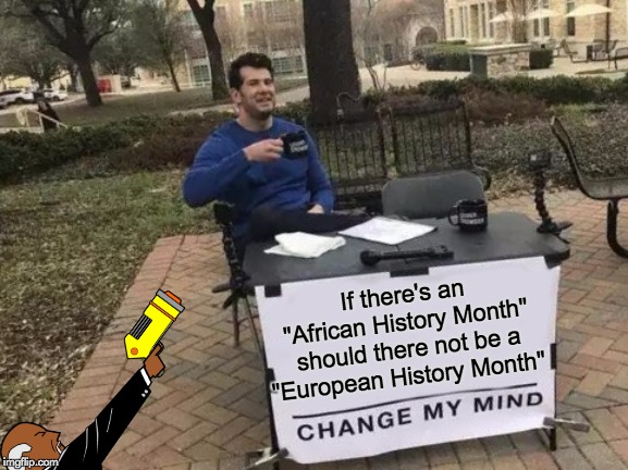 Change My Mind | If there's an "African History Month" should there not be a "European History Month" | image tagged in memes,change my mind | made w/ Imgflip meme maker