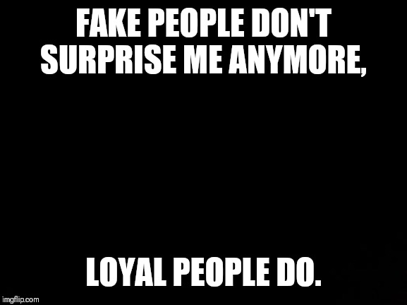 FAKE PEOPLE DON'T SURPRISE ME ANYMORE, LOYAL PEOPLE DO. | image tagged in fake people,meme | made w/ Imgflip meme maker