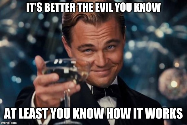 Leonardo Dicaprio Cheers | IT'S BETTER THE EVIL YOU KNOW; AT LEAST YOU KNOW HOW IT WORKS | image tagged in memes,leonardo dicaprio cheers | made w/ Imgflip meme maker