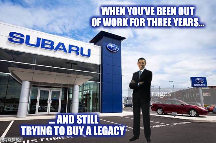 Obama’s Legacy | WHEN YOU’VE BEEN OUT OF WORK FOR THREE YEARS... ... AND STILL TRYING TO BUY A LEGACY | image tagged in obama,subaru | made w/ Imgflip meme maker