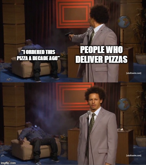 Who Killed Hannibal | PEOPLE WHO DELIVER PIZZAS; "I ORDERED THIS PIZZA A DECADE AGO" | image tagged in memes,who killed hannibal | made w/ Imgflip meme maker