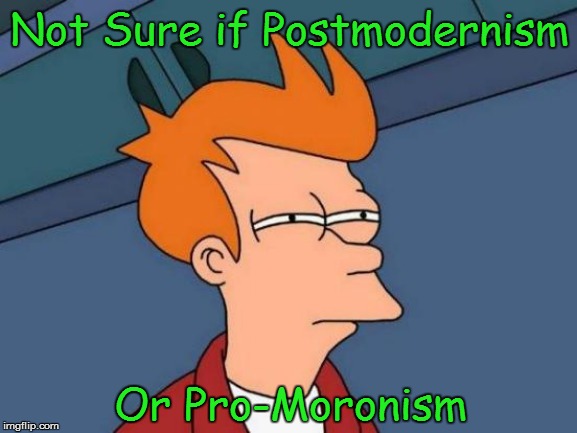 Philosophical Fry | Not Sure if Postmodernism; Or Pro-Moronism | image tagged in philosophy,political memes,futurama fry,leftists,idiocracy,morons | made w/ Imgflip meme maker