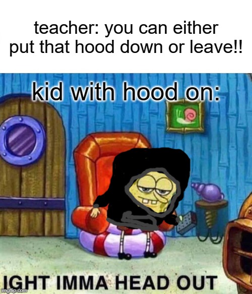 Spongebob Ight Imma Head Out Meme | teacher: you can either put that hood down or leave!! kid with hood on: | image tagged in memes,spongebob ight imma head out | made w/ Imgflip meme maker
