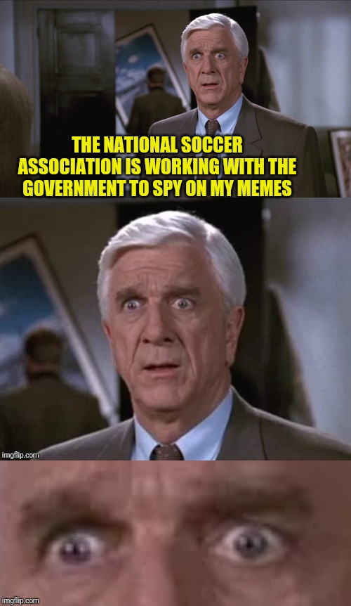 THE NATIONAL SOCCER ASSOCIATION IS WORKING WITH THE GOVERNMENT TO SPY ON MY MEMES | made w/ Imgflip meme maker
